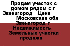 Продам участок с домом рядом с г. Звенигород › Цена ­ 2 900 000 - Московская обл., Звенигород г. Недвижимость » Земельные участки продажа   